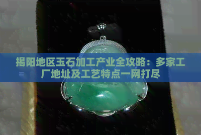 揭陽地區(qū)玉石加工產(chǎn)業(yè)全攻略 多家工廠地址及工藝特點一網(wǎng)打盡